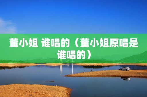 董小姐 谁唱的（董小姐原唱是谁唱的）