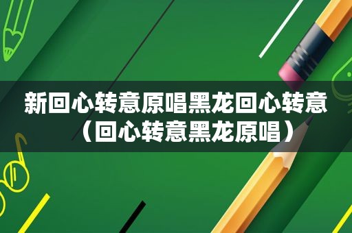 新回心转意原唱黑龙回心转意（回心转意黑龙原唱）