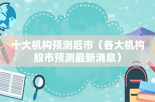 十大机构预测后市（各大机构股市预测最新消息）