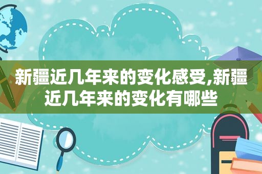 新疆近几年来的变化感受,新疆近几年来的变化有哪些