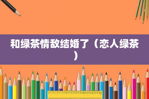 和绿茶情敌结婚了（恋人绿茶）