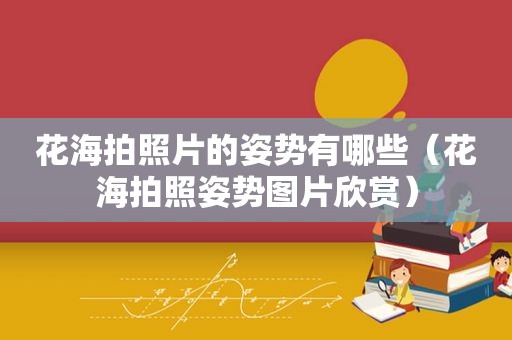 花海拍照片的姿势有哪些（花海拍照姿势图片欣赏）