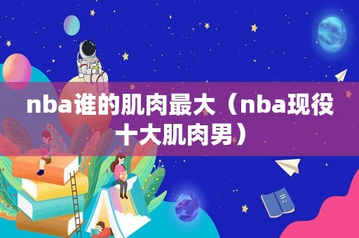 nba谁的肌肉最大（nba现役十大肌肉男）