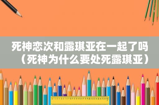 死神恋次和露琪亚在一起了吗（死神为什么要处死露琪亚）