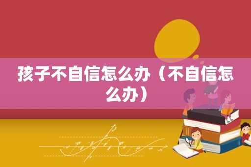 孩子不自信怎么办（不自信怎么办）