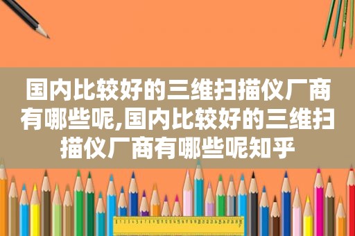 国内比较好的三维扫描仪厂商有哪些呢,国内比较好的三维扫描仪厂商有哪些呢知乎
