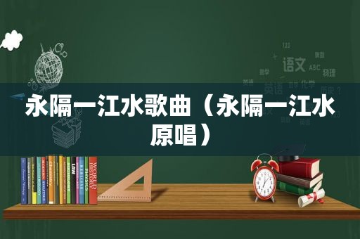 永隔一江水歌曲（永隔一江水原唱）