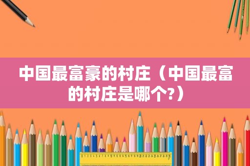 中国最富豪的村庄（中国最富的村庄是哪个?）