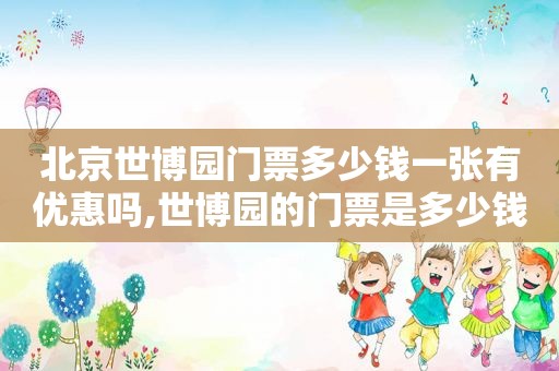 北京世博园门票多少钱一张有优惠吗,世博园的门票是多少钱