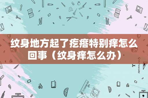 纹身地方起了疙瘩特别痒怎么回事（纹身痒怎么办）