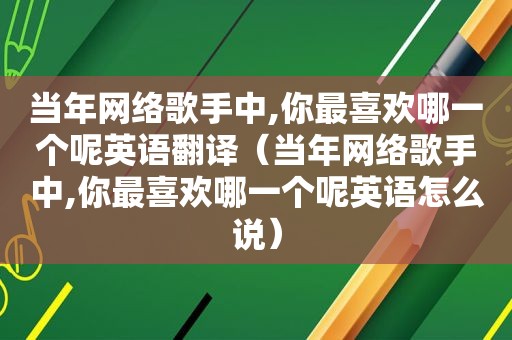 当年网络歌手中,你最喜欢哪一个呢英语翻译（当年网络歌手中,你最喜欢哪一个呢英语怎么说）