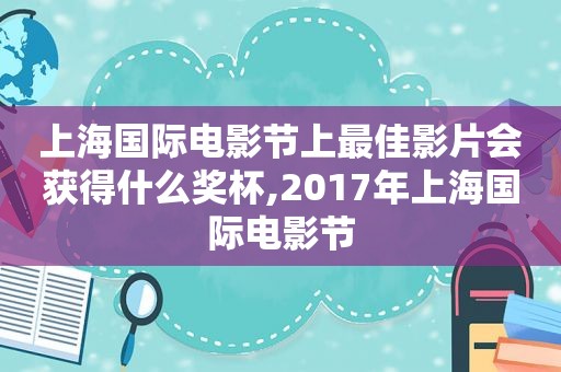 上海国际电影节上最佳影片会获得什么奖杯,2017年上海国际电影节