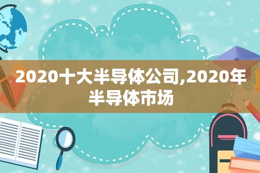 2020十大半导体公司,2020年半导体市场