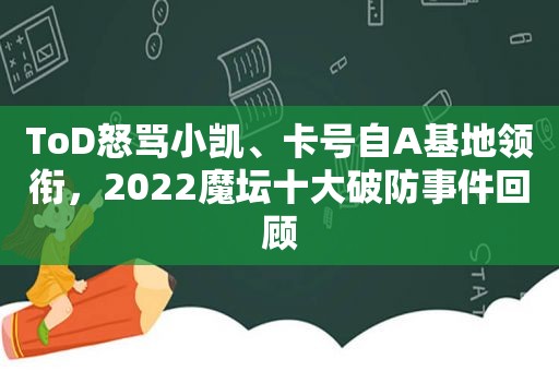 ToD怒骂小凯、卡号自A基地领衔，2022魔坛十大破防事件回顾