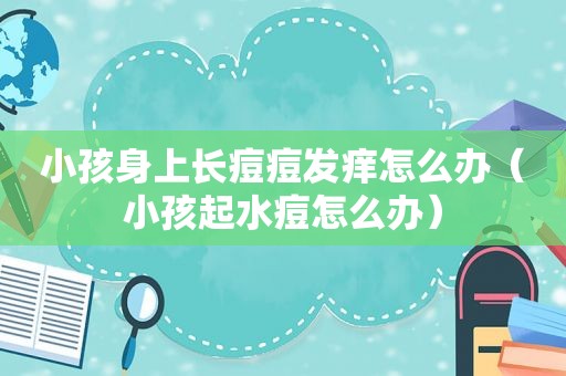 小孩身上长痘痘发痒怎么办（小孩起水痘怎么办）
