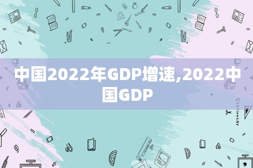 中国2022年GDP增速,2022中国GDP