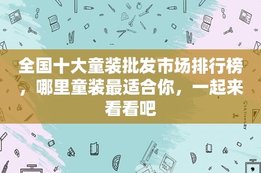 全国十大童装批发市场排行榜，哪里童装最适合你，一起来看看吧