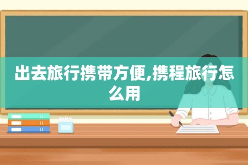 出去旅行携带方便,携程旅行怎么用