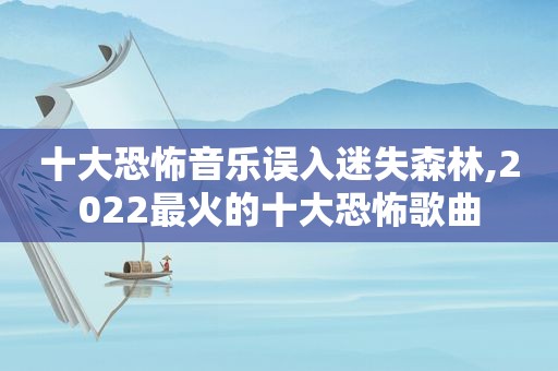 十大恐怖音乐误入迷失森林,2022最火的十大恐怖歌曲