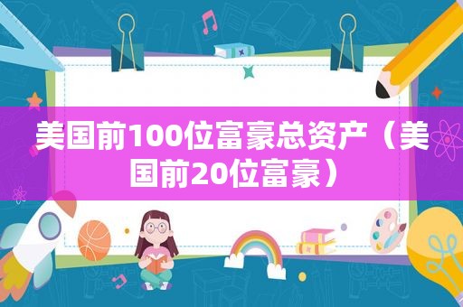 美国前100位富豪总资产（美国前20位富豪）