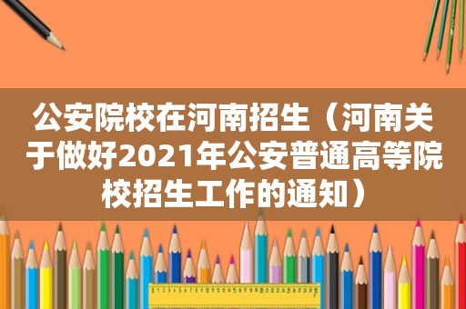 公安院校在河南招生（河南关于做好2021年公安普通高等院校招生工作的通知）