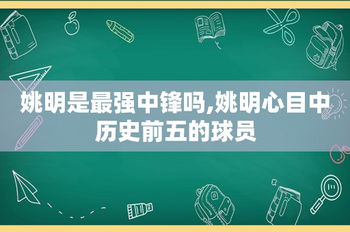 姚明是最强中锋吗,姚明心目中历史前五的球员