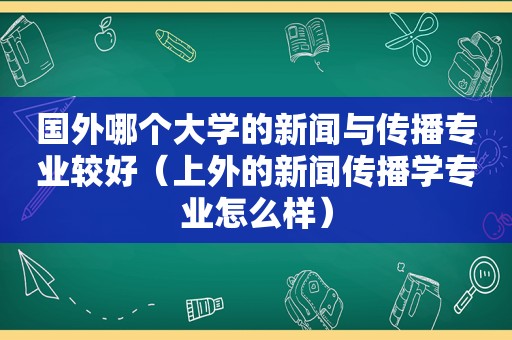 国外哪个大学的新闻与传播专业较好（上外的新闻传播学专业怎么样）