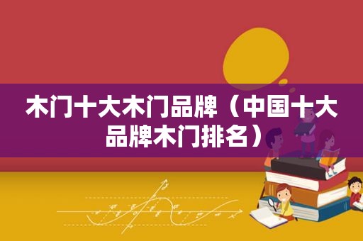 木门十大木门品牌（中国十大品牌木门排名）