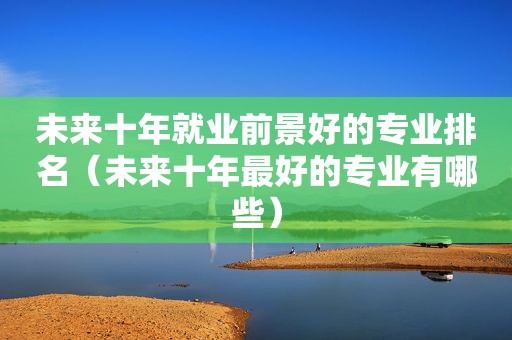 未来十年就业前景好的专业排名（未来十年最好的专业有哪些）