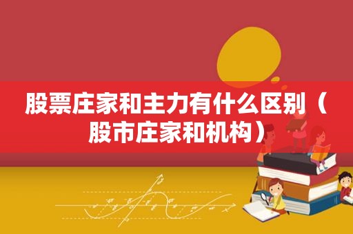 股票庄家和主力有什么区别（股市庄家和机构）