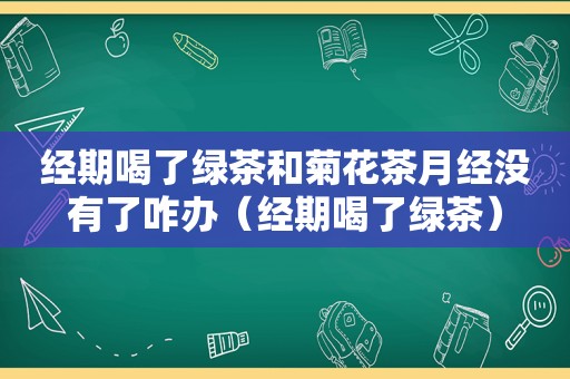 经期喝了绿茶和菊花茶月经没有了咋办（经期喝了绿茶）