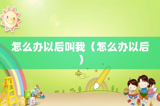 怎么办以后叫我（怎么办以后）