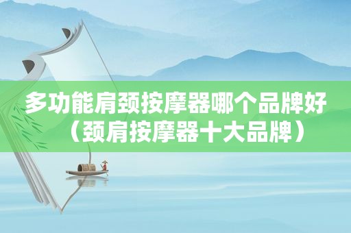 多功能肩颈 *** 器哪个品牌好（颈肩 *** 器十大品牌）