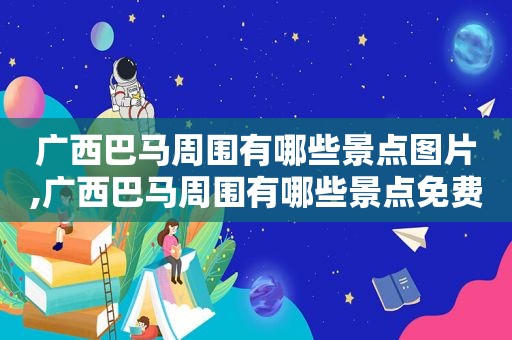 广西巴马周围有哪些景点图片,广西巴马周围有哪些景点免费