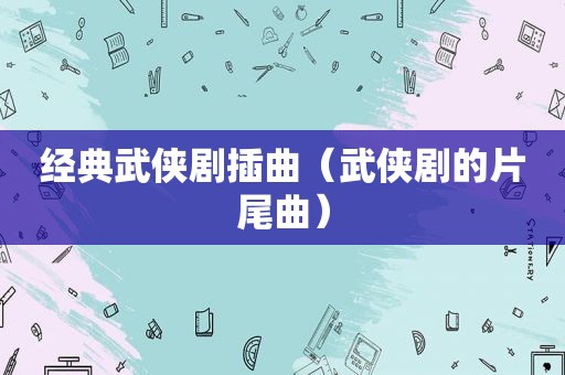 经典武侠剧插曲（武侠剧的片尾曲）