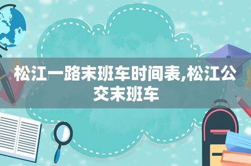 松江一路末班车时间表,松江公交末班车