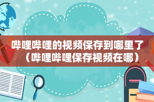 哔哩哔哩的视频保存到哪里了（哔哩哔哩保存视频在哪）