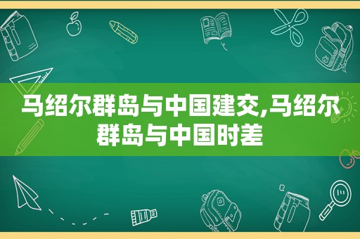 马绍尔群岛与中国建交,马绍尔群岛与中国时差