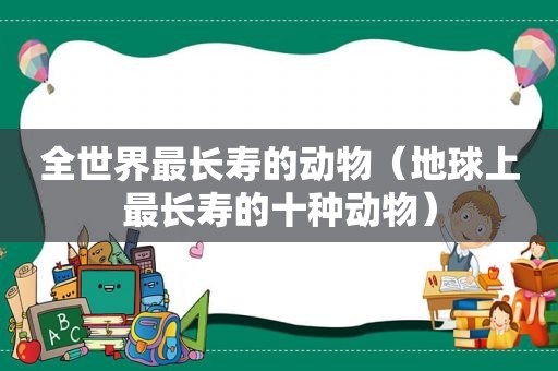 全世界最长寿的动物（地球上最长寿的十种动物）