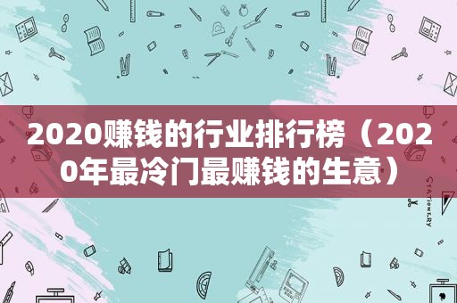 2020赚钱的行业排行榜（2020年最冷门最赚钱的生意）