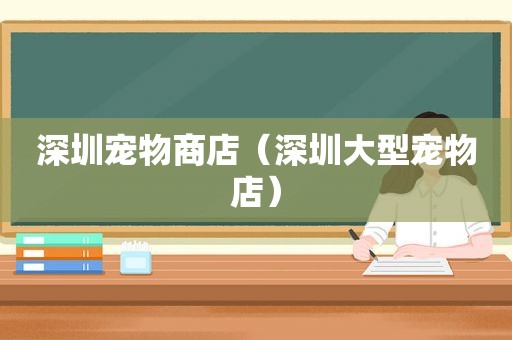 深圳宠物商店（深圳大型宠物店）