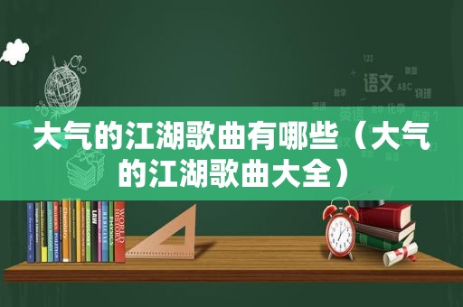 大气的江湖歌曲有哪些（大气的江湖歌曲大全）