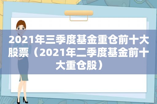 2021年三季度基金重仓前十大股票（2021年二季度基金前十大重仓股）