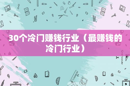 30个冷门赚钱行业（最赚钱的冷门行业）