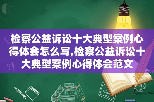 检察公益诉讼十大典型案例心得体会怎么写,检察公益诉讼十大典型案例心得体会范文