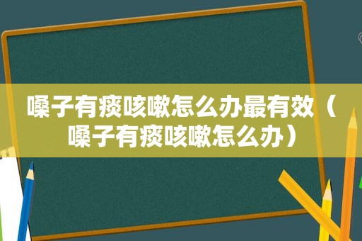 嗓子有痰咳嗽怎么办最有效（嗓子有痰咳嗽怎么办）