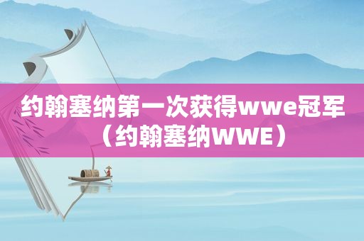 约翰塞纳第一次获得wwe冠军（约翰塞纳WWE）
