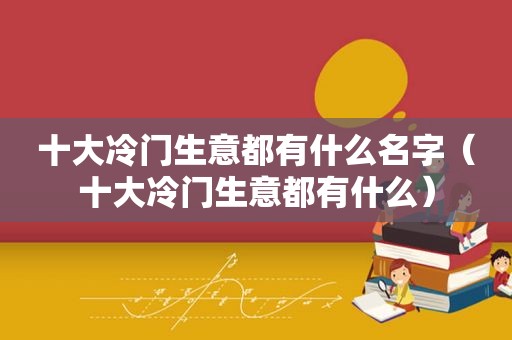 十大冷门生意都有什么名字（十大冷门生意都有什么）