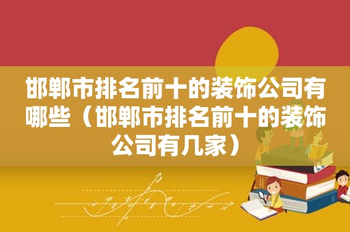 邯郸市排名前十的装饰公司有哪些（邯郸市排名前十的装饰公司有几家）
