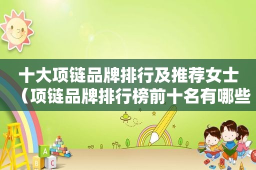 十大项链品牌排行及推荐女士（项链品牌排行榜前十名有哪些）